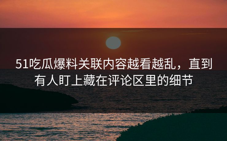 51吃瓜爆料关联内容越看越乱，直到有人盯上藏在评论区里的细节