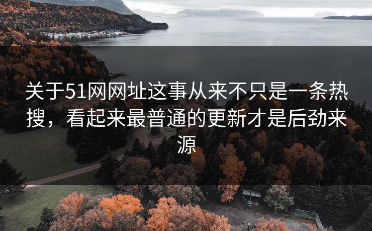 关于51网网址这事从来不只是一条热搜，看起来最普通的更新才是后劲来源